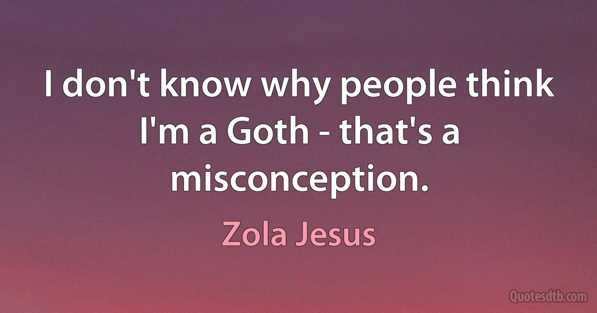 I don't know why people think I'm a Goth - that's a misconception. (Zola Jesus)