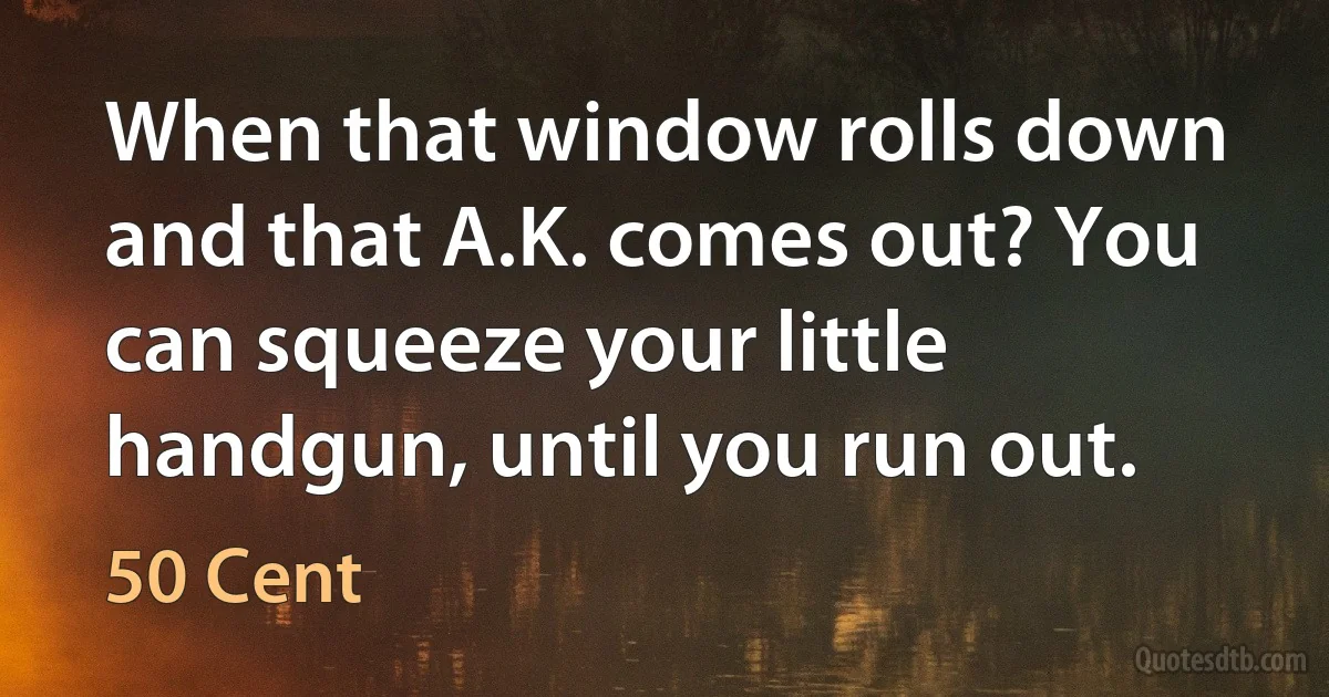 When that window rolls down and that A.K. comes out? You can squeeze your little handgun, until you run out. (50 Cent)