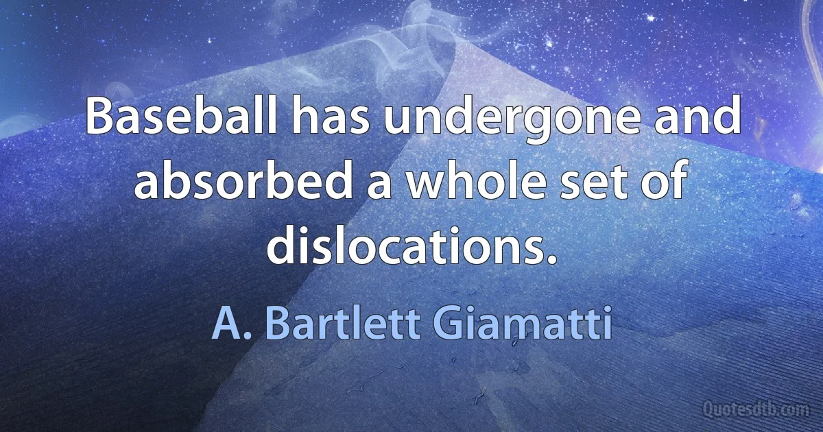 Baseball has undergone and absorbed a whole set of dislocations. (A. Bartlett Giamatti)