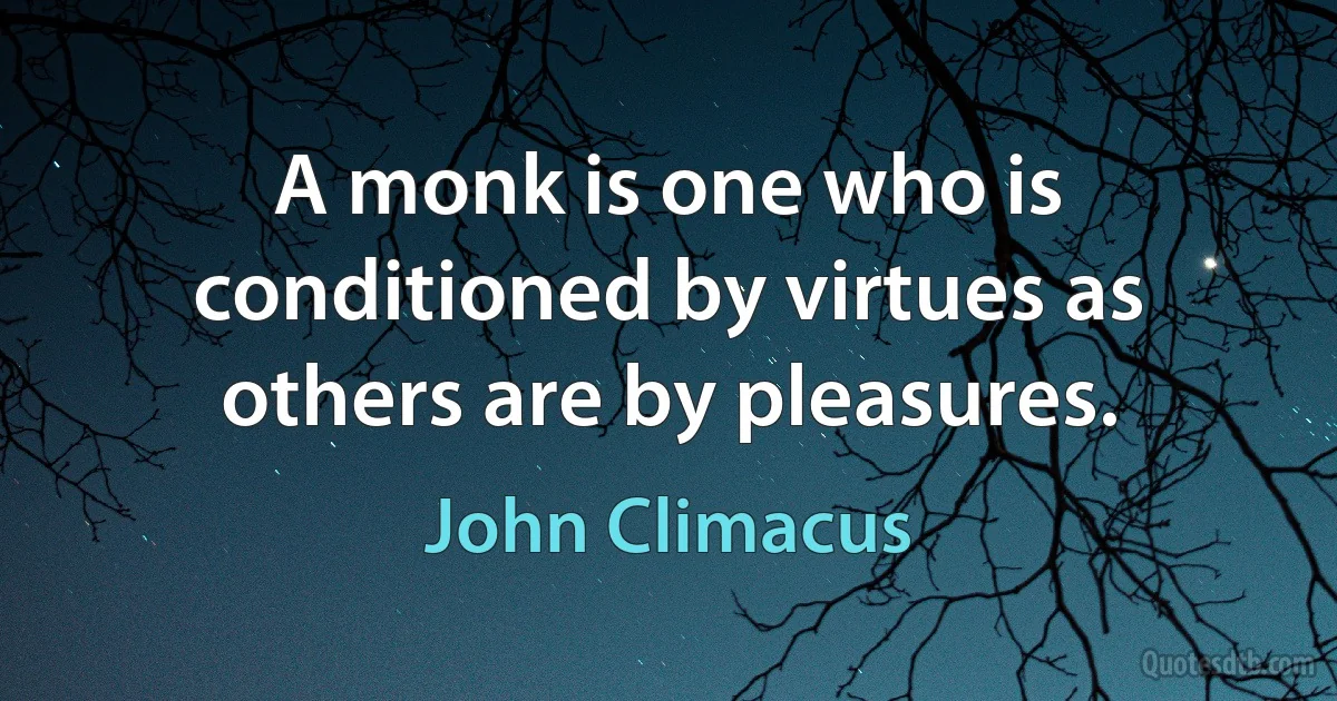 A monk is one who is conditioned by virtues as others are by pleasures. (John Climacus)