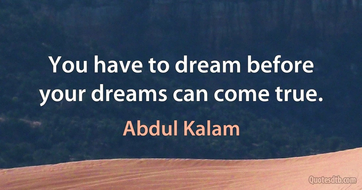 You have to dream before your dreams can come true. (Abdul Kalam)