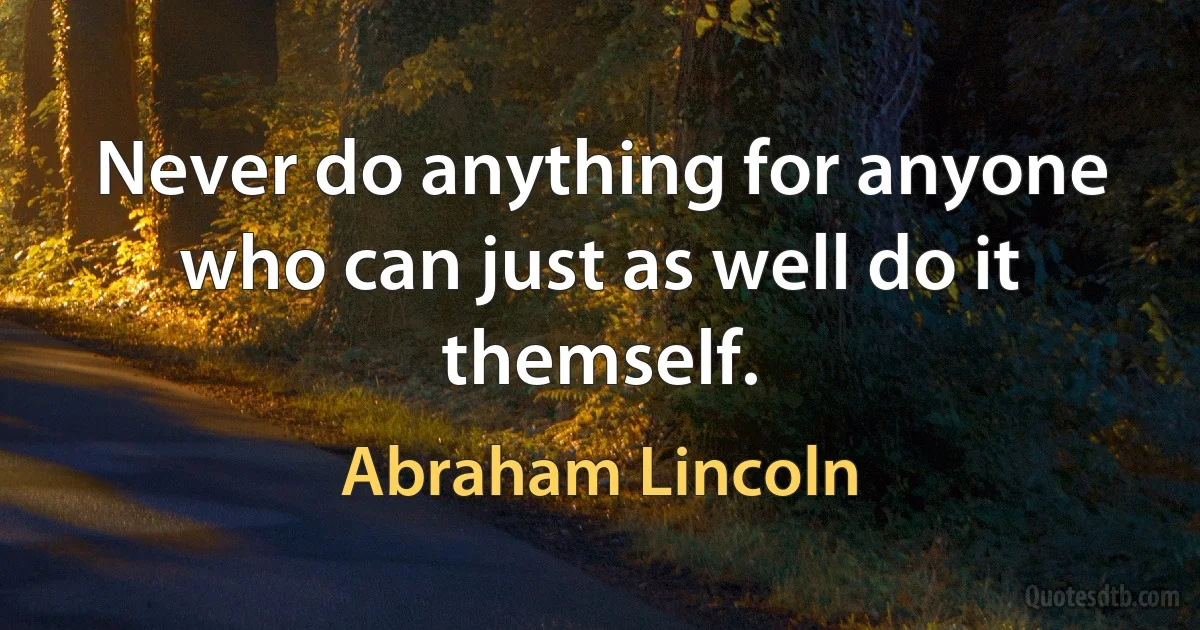 Never do anything for anyone who can just as well do it themself. (Abraham Lincoln)