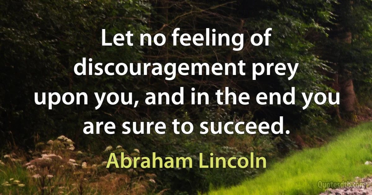 Let no feeling of discouragement prey
upon you, and in the end you
are sure to succeed. (Abraham Lincoln)