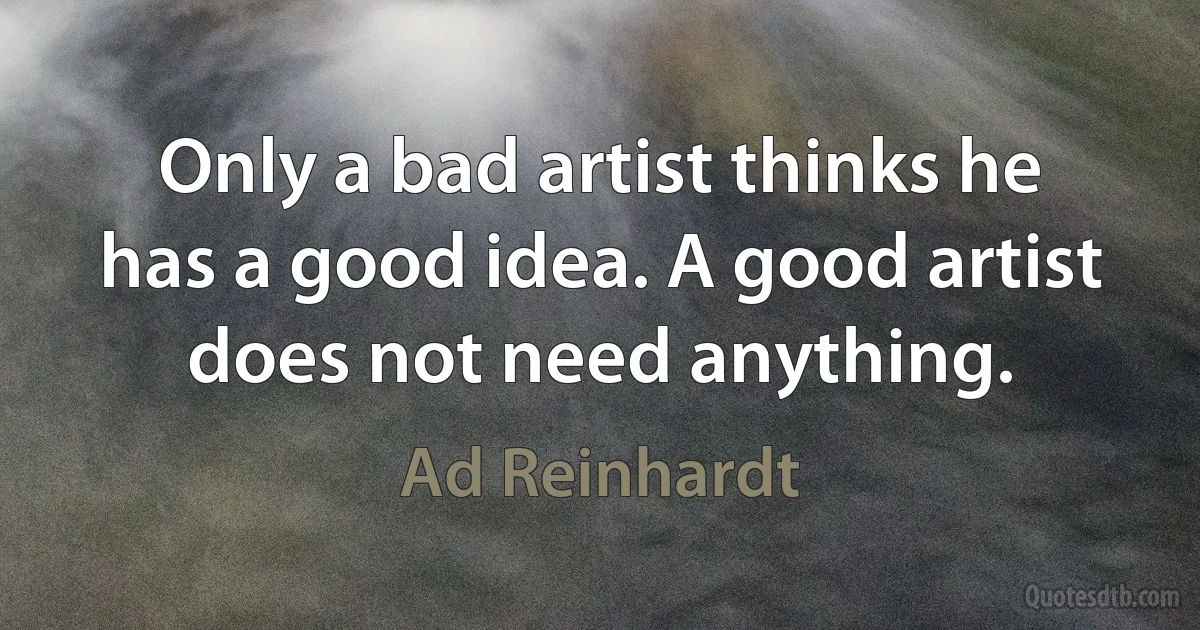 Only a bad artist thinks he has a good idea. A good artist does not need anything. (Ad Reinhardt)