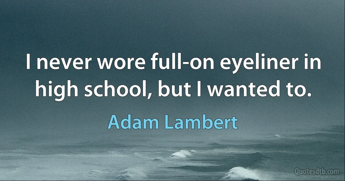 I never wore full-on eyeliner in high school, but I wanted to. (Adam Lambert)