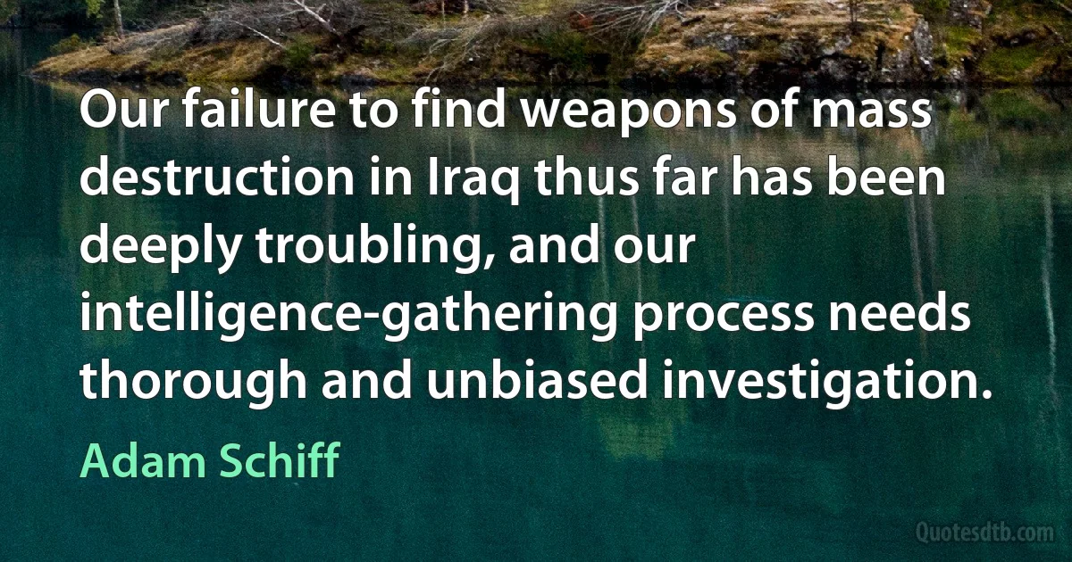 Our failure to find weapons of mass destruction in Iraq thus far has been deeply troubling, and our intelligence-gathering process needs thorough and unbiased investigation. (Adam Schiff)