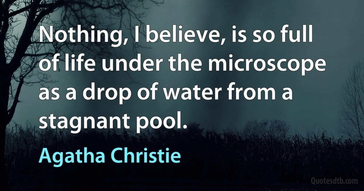 Nothing, I believe, is so full of life under the microscope as a drop of water from a stagnant pool. (Agatha Christie)