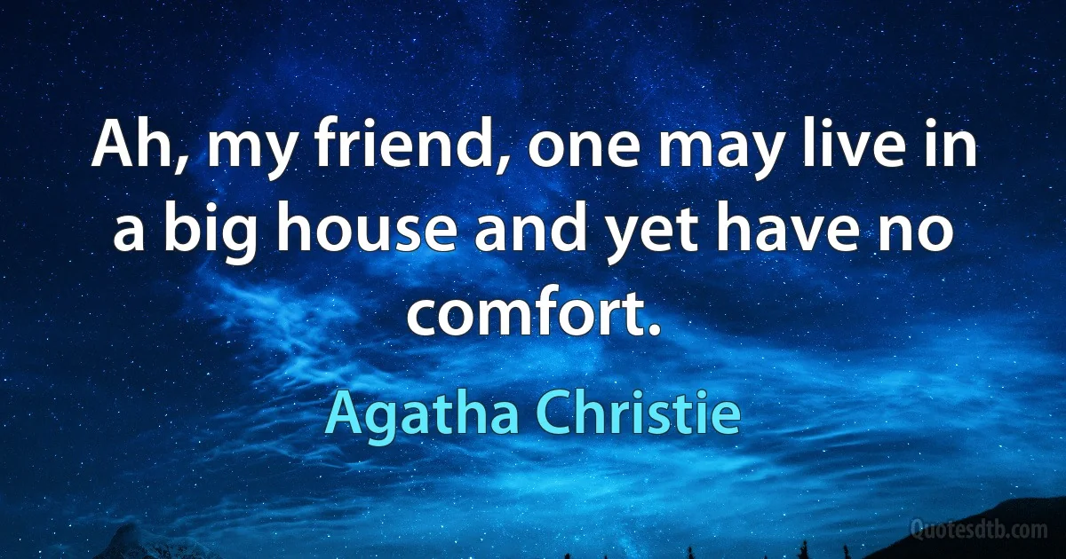 Ah, my friend, one may live in a big house and yet have no comfort. (Agatha Christie)