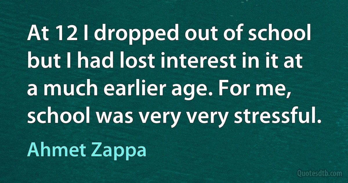 At 12 I dropped out of school but I had lost interest in it at a much earlier age. For me, school was very very stressful. (Ahmet Zappa)