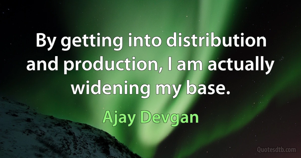 By getting into distribution and production, I am actually widening my base. (Ajay Devgan)