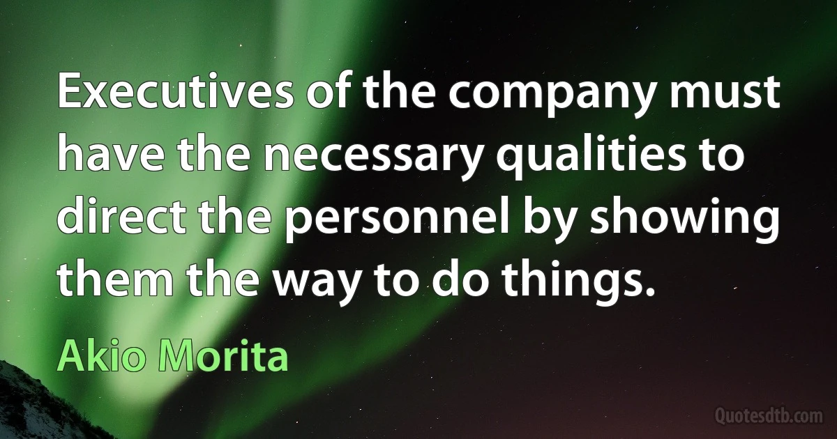 Executives of the company must have the necessary qualities to direct the personnel by showing them the way to do things. (Akio Morita)