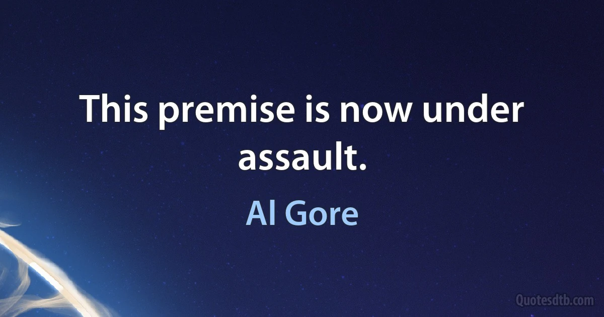 This premise is now under assault. (Al Gore)