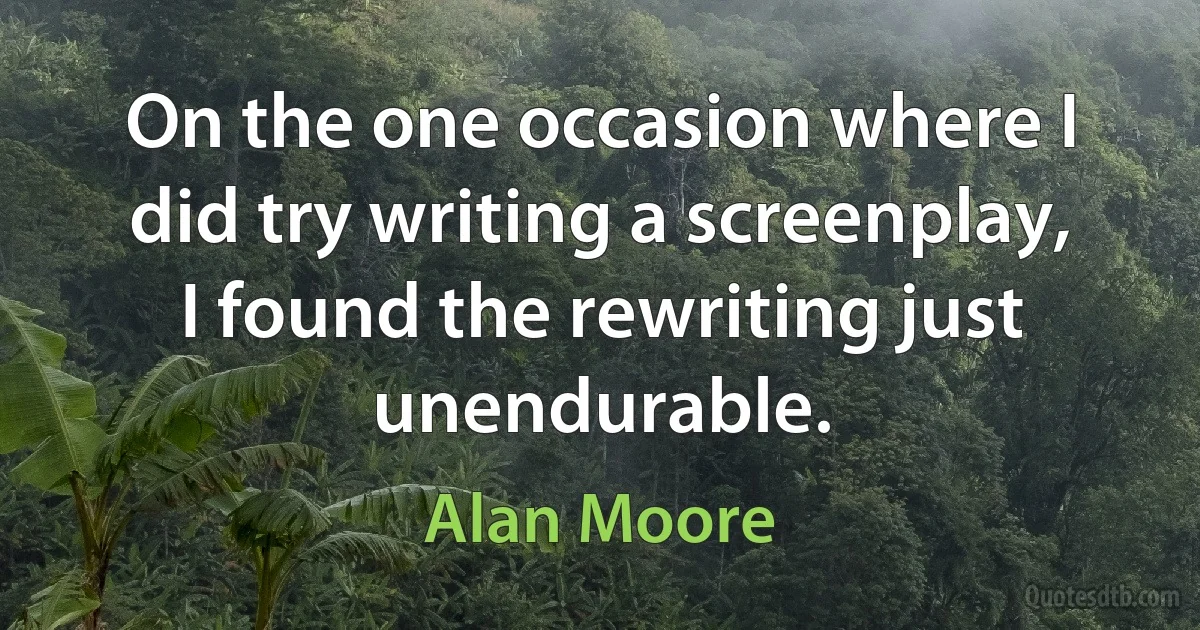 On the one occasion where I did try writing a screenplay, I found the rewriting just unendurable. (Alan Moore)