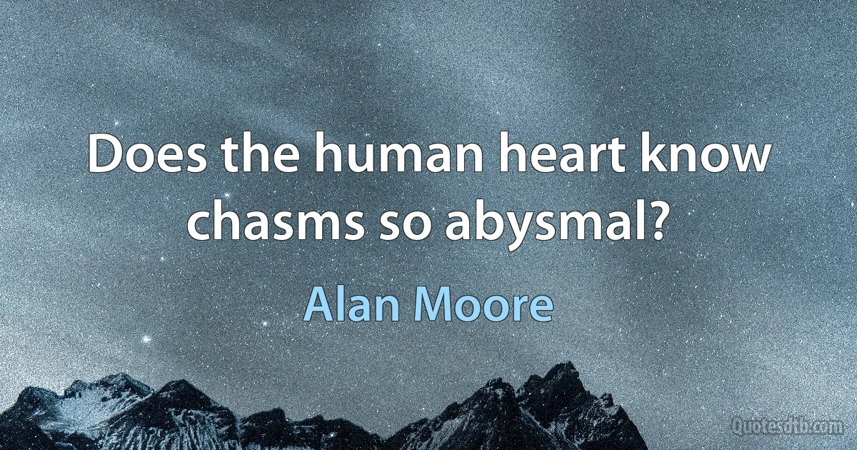 Does the human heart know chasms so abysmal? (Alan Moore)