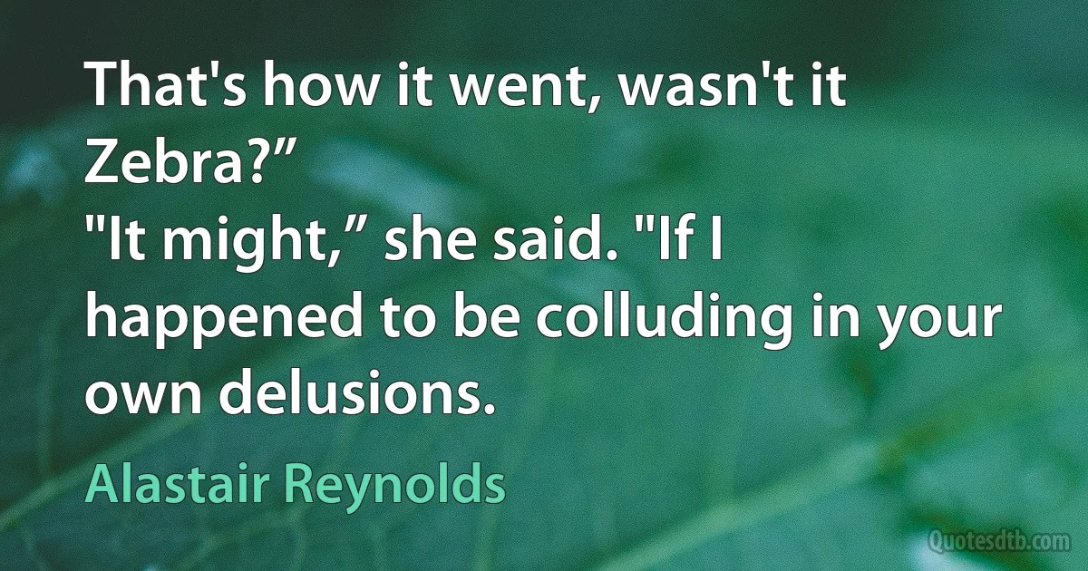 That's how it went, wasn't it Zebra?”
"It might,” she said. "If I happened to be colluding in your own delusions. (Alastair Reynolds)