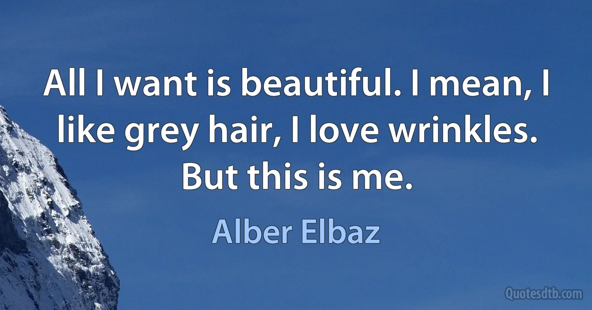 All I want is beautiful. I mean, I like grey hair, I love wrinkles. But this is me. (Alber Elbaz)