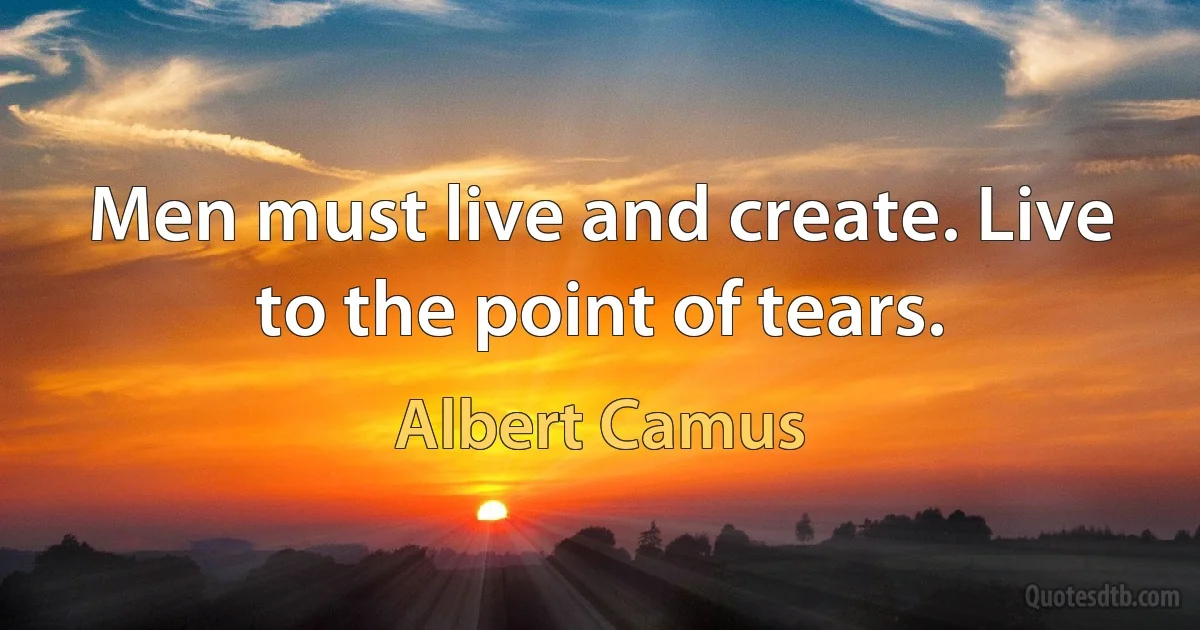 Men must live and create. Live to the point of tears. (Albert Camus)