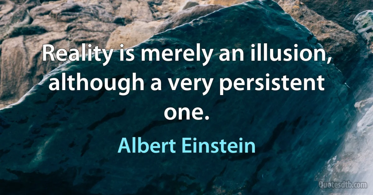 Reality is merely an illusion, although a very persistent one. (Albert Einstein)