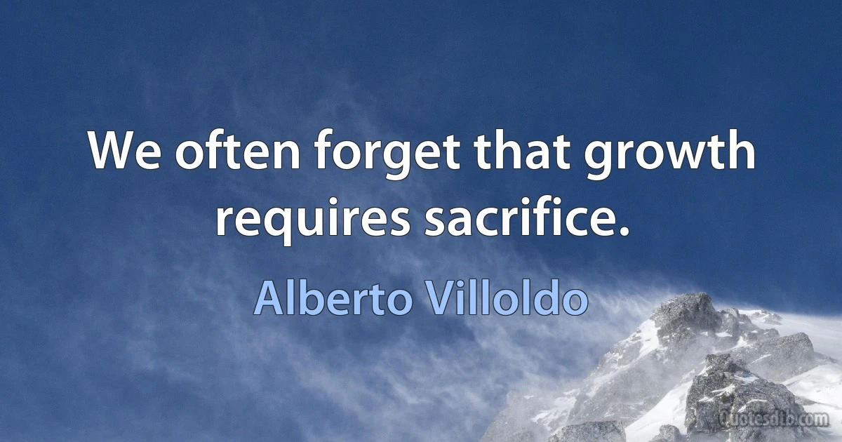 We often forget that growth requires sacrifice. (Alberto Villoldo)