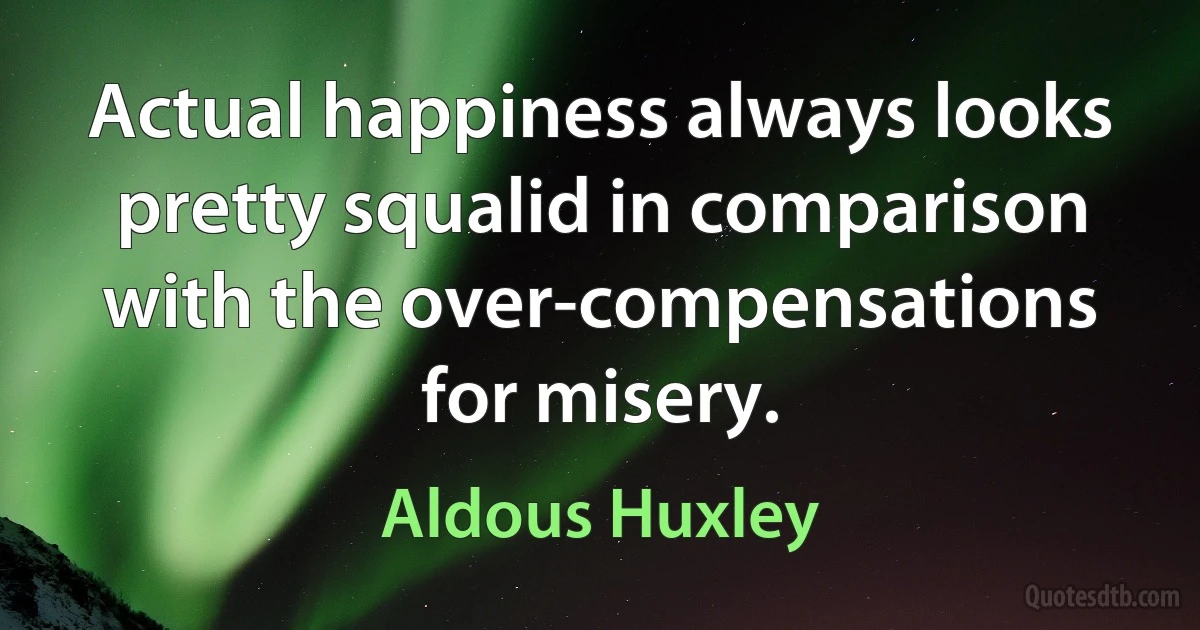 Actual happiness always looks pretty squalid in comparison with the over-compensations for misery. (Aldous Huxley)