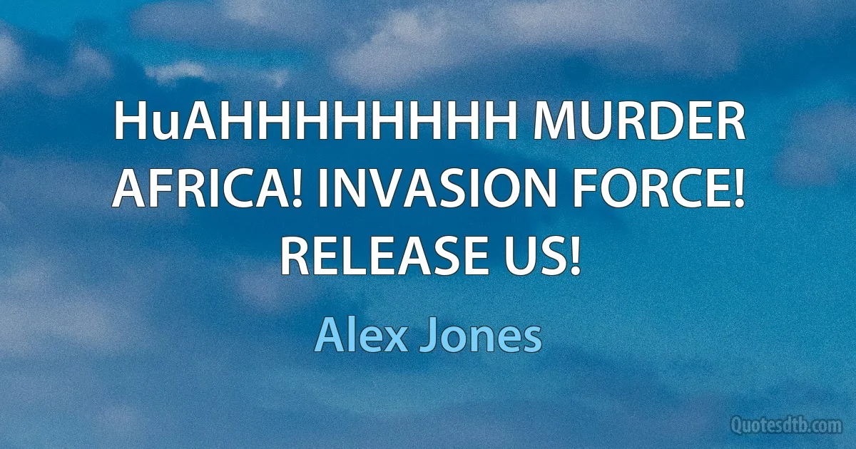 HuAHHHHHHHH MURDER AFRICA! INVASION FORCE! RELEASE US! (Alex Jones)