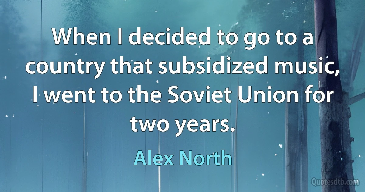 When I decided to go to a country that subsidized music, I went to the Soviet Union for two years. (Alex North)