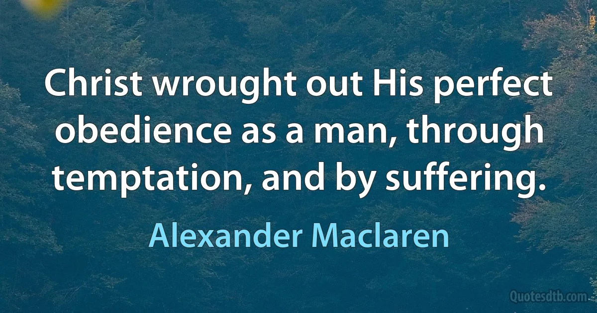 Christ wrought out His perfect obedience as a man, through temptation, and by suffering. (Alexander Maclaren)