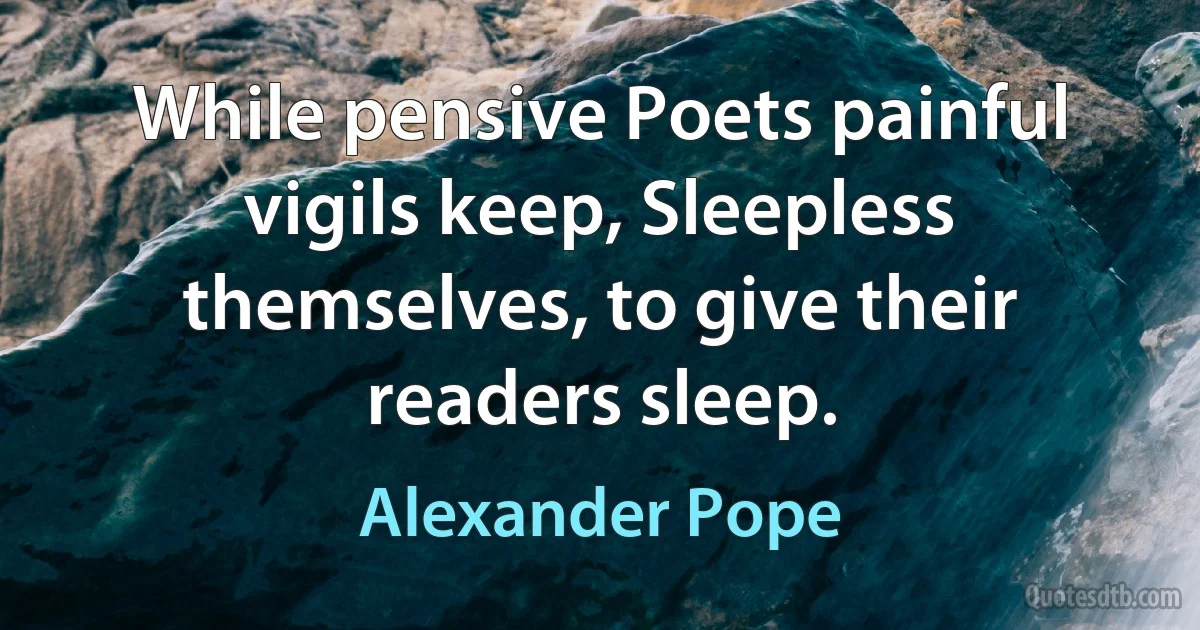 While pensive Poets painful vigils keep, Sleepless themselves, to give their readers sleep. (Alexander Pope)