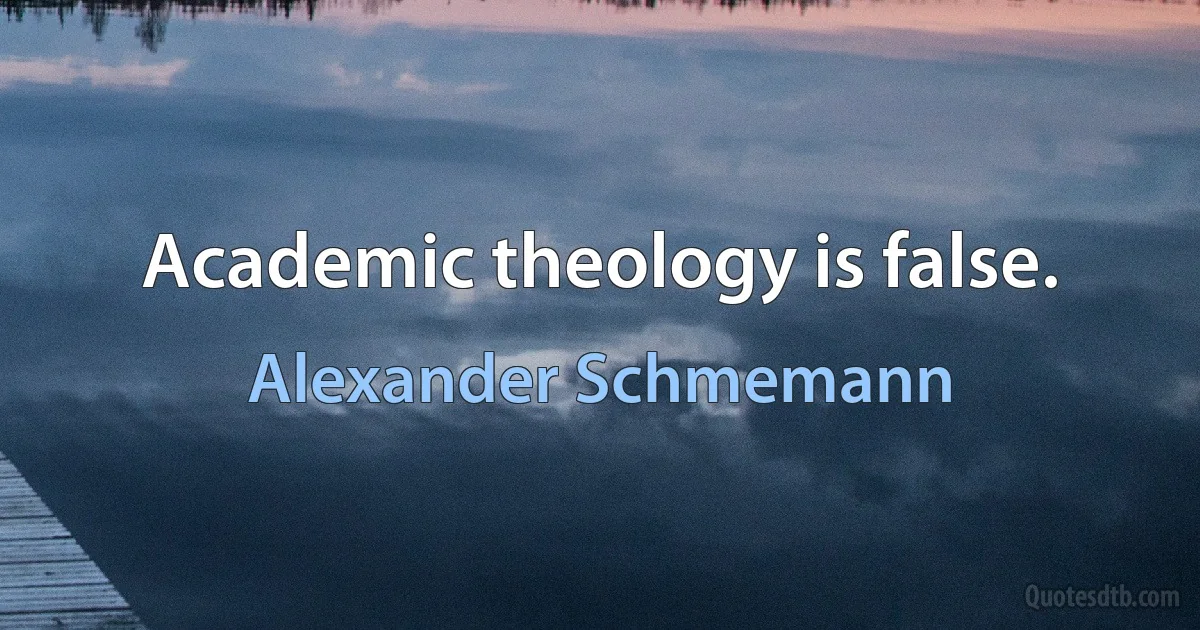 Academic theology is false. (Alexander Schmemann)