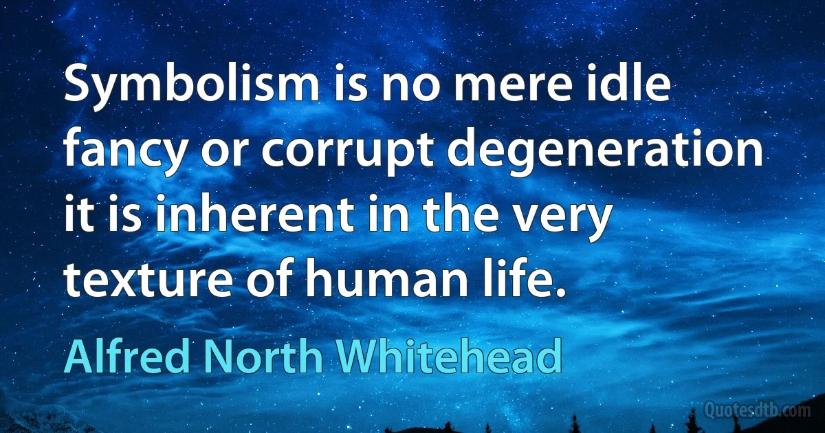 Symbolism is no mere idle fancy or corrupt degeneration it is inherent in the very texture of human life. (Alfred North Whitehead)