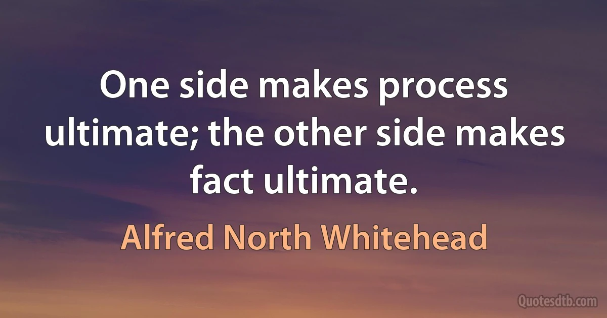 One side makes process ultimate; the other side makes fact ultimate. (Alfred North Whitehead)