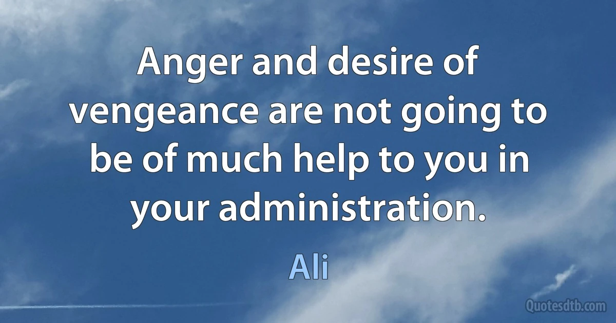 Anger and desire of vengeance are not going to be of much help to you in your administration. (Ali)