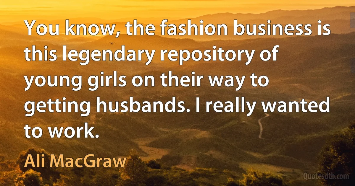 You know, the fashion business is this legendary repository of young girls on their way to getting husbands. I really wanted to work. (Ali MacGraw)