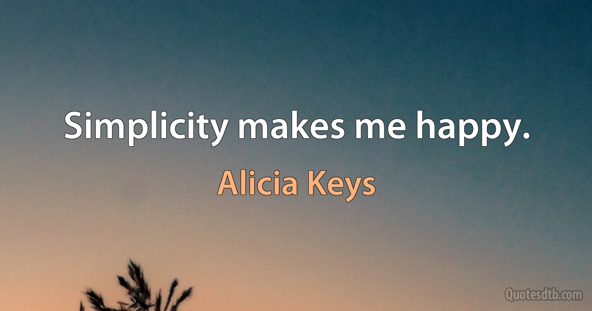 Simplicity makes me happy. (Alicia Keys)