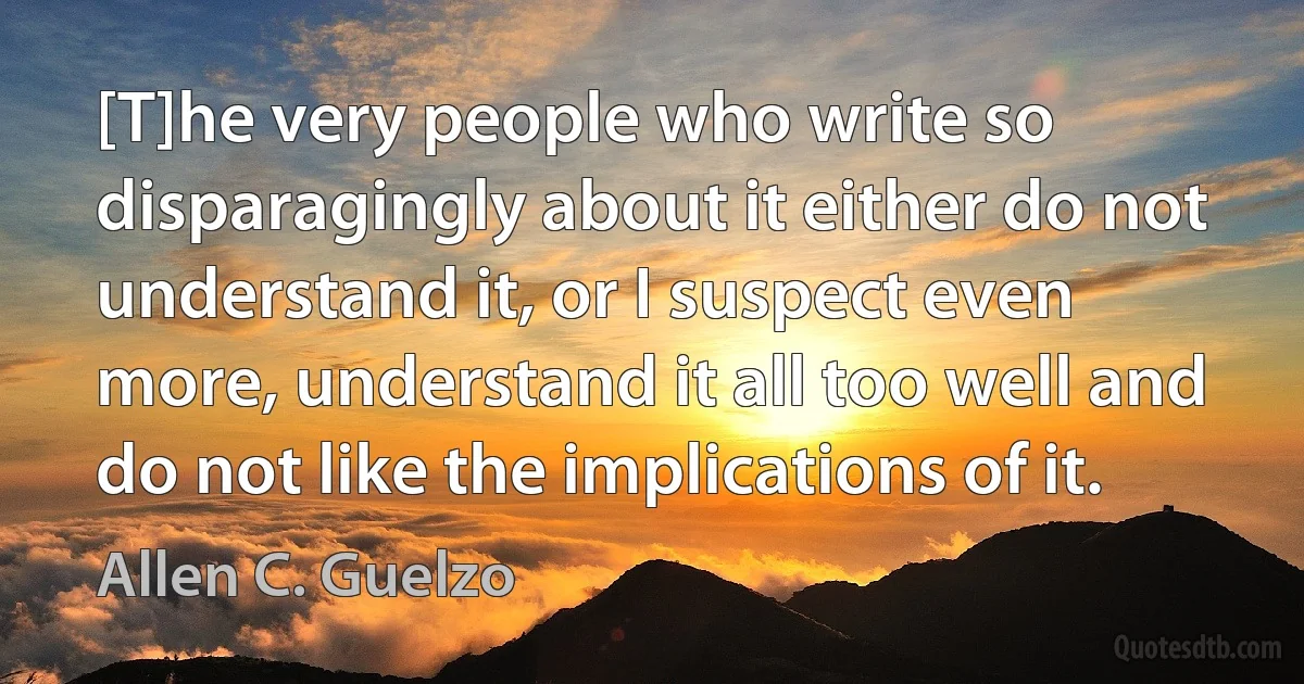 [T]he very people who write so disparagingly about it either do not understand it, or I suspect even more, understand it all too well and do not like the implications of it. (Allen C. Guelzo)