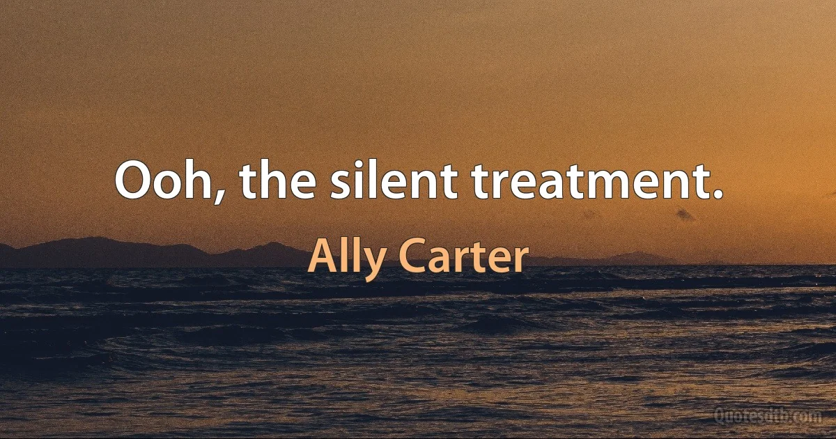 Ooh, the silent treatment. (Ally Carter)