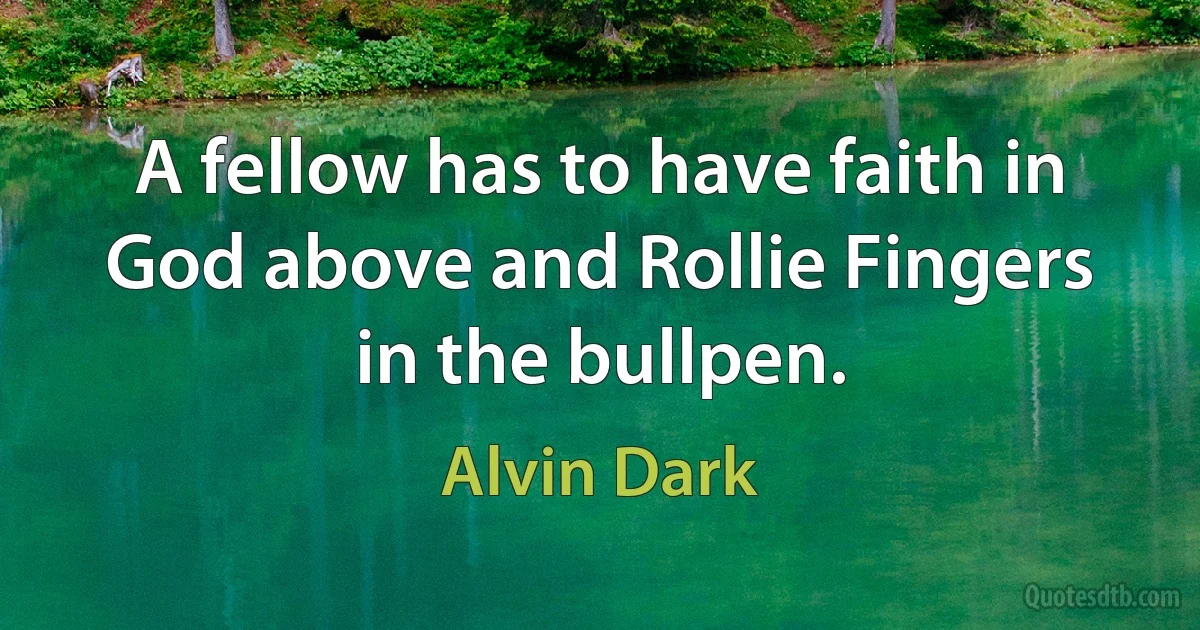 A fellow has to have faith in God above and Rollie Fingers in the bullpen. (Alvin Dark)