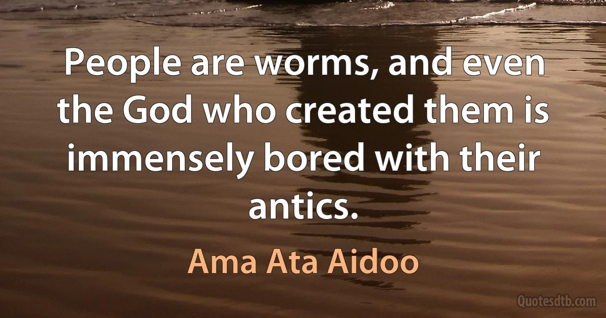 People are worms, and even the God who created them is immensely bored with their antics. (Ama Ata Aidoo)