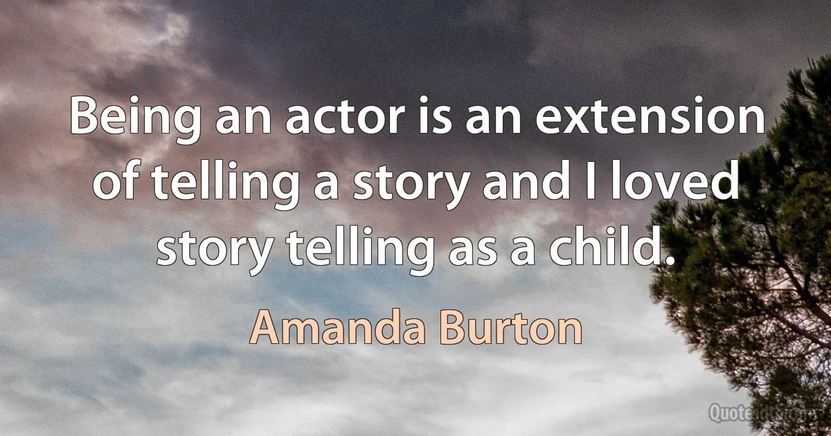 Being an actor is an extension of telling a story and I loved story telling as a child. (Amanda Burton)