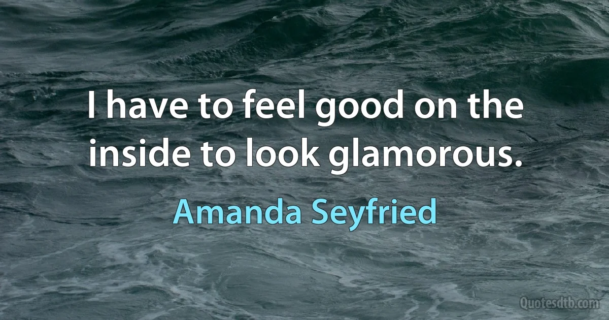 I have to feel good on the inside to look glamorous. (Amanda Seyfried)