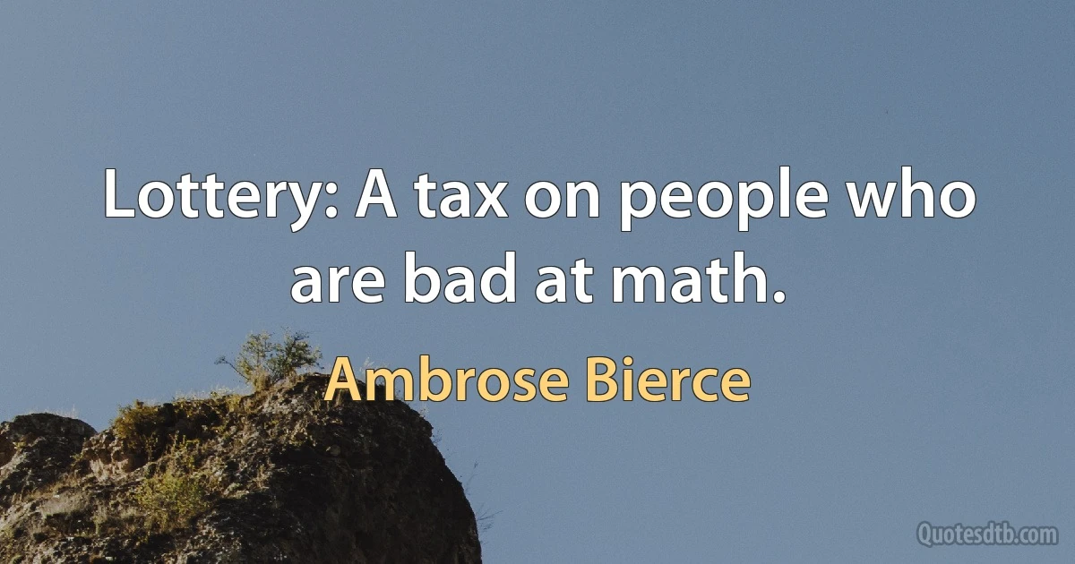 Lottery: A tax on people who are bad at math. (Ambrose Bierce)