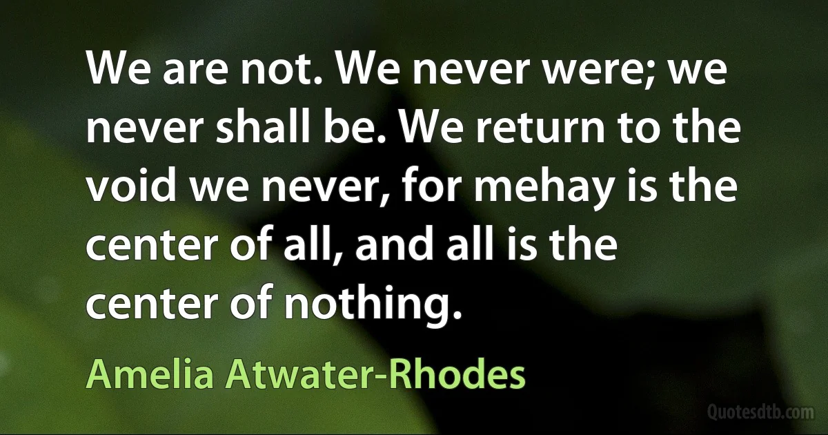 We are not. We never were; we never shall be. We return to the void we never, for mehay is the center of all, and all is the center of nothing. (Amelia Atwater-Rhodes)