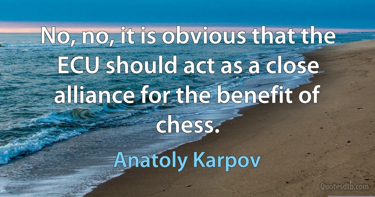 No, no, it is obvious that the ECU should act as a close alliance for the benefit of chess. (Anatoly Karpov)