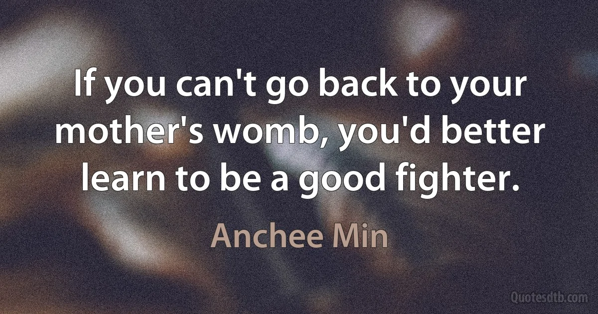 If you can't go back to your mother's womb, you'd better learn to be a good fighter. (Anchee Min)