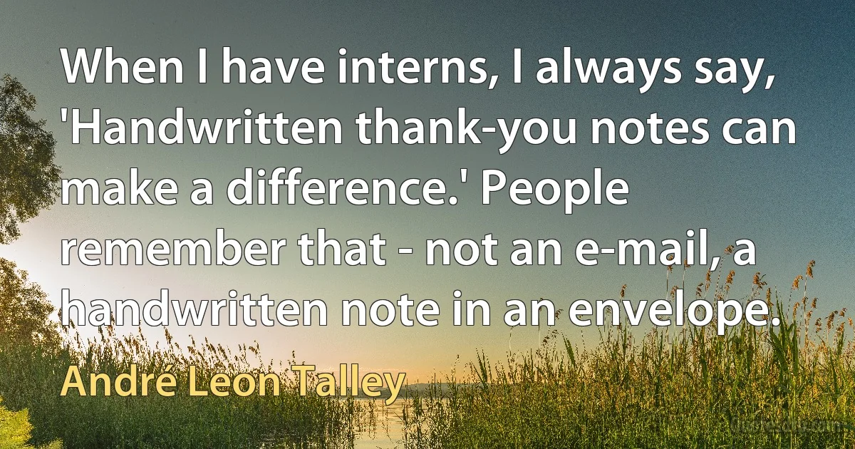 When I have interns, I always say, 'Handwritten thank-you notes can make a difference.' People remember that - not an e-mail, a handwritten note in an envelope. (André Leon Talley)