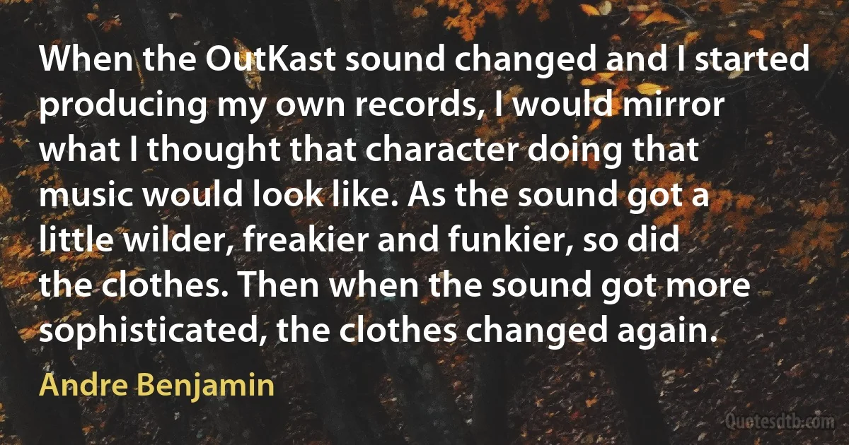 When the OutKast sound changed and I started producing my own records, I would mirror what I thought that character doing that music would look like. As the sound got a little wilder, freakier and funkier, so did the clothes. Then when the sound got more sophisticated, the clothes changed again. (Andre Benjamin)