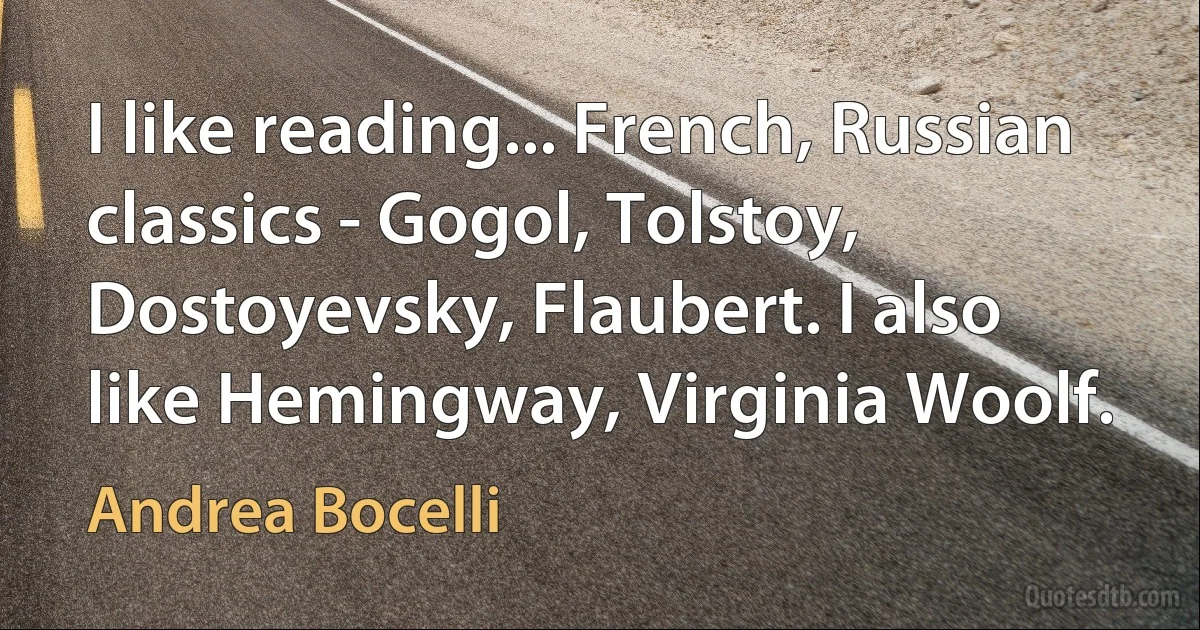 I like reading... French, Russian classics - Gogol, Tolstoy, Dostoyevsky, Flaubert. I also like Hemingway, Virginia Woolf. (Andrea Bocelli)