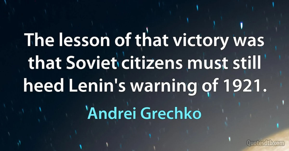 The lesson of that victory was that Soviet citizens must still heed Lenin's warning of 1921. (Andrei Grechko)