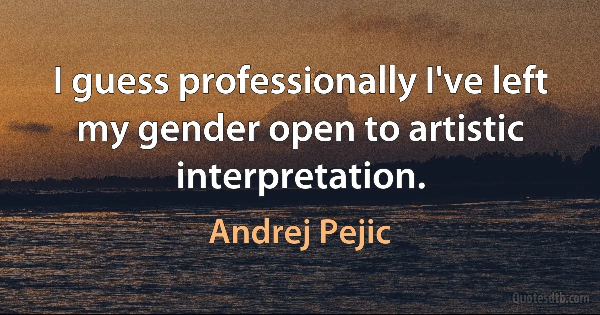 I guess professionally I've left my gender open to artistic interpretation. (Andrej Pejic)