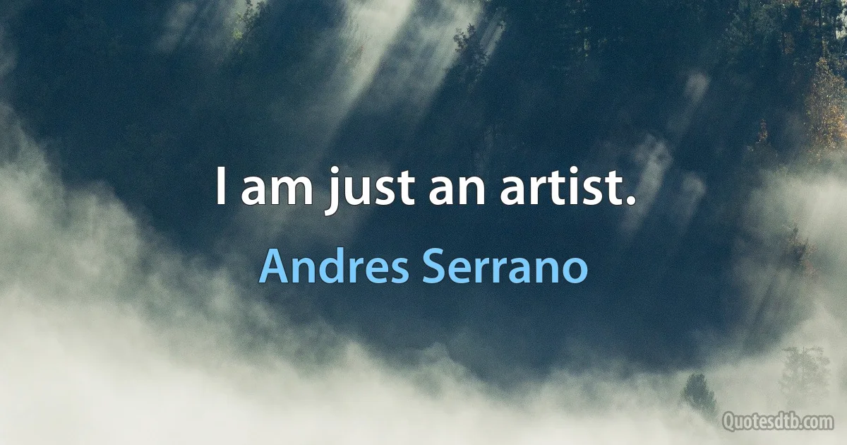 I am just an artist. (Andres Serrano)